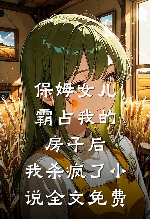 保姆女儿霸占我的房子后，我杀疯了小说全文免费