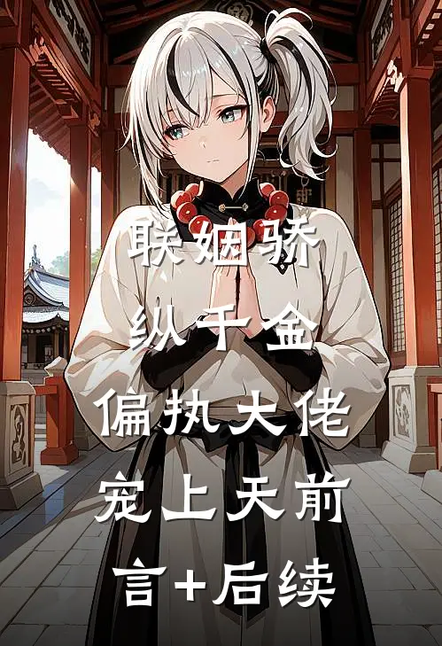 联姻骄纵千金，偏执大佬宠上天前言+后续