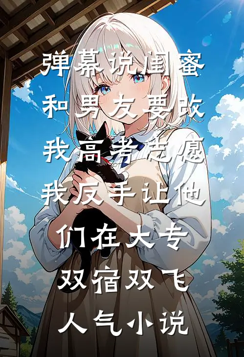 弹幕说闺蜜和男友要改我高考志愿，我反手让他们在大专双宿双飞人气小说