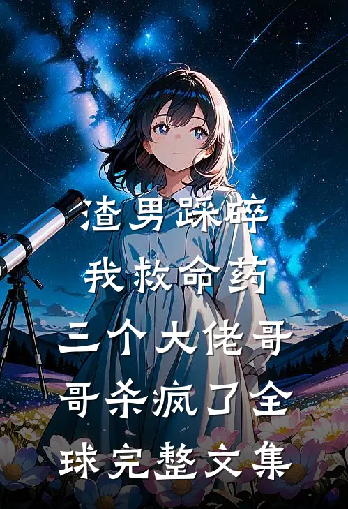 渣男踩碎我救命药，三个大佬哥哥杀疯了全球完整文集