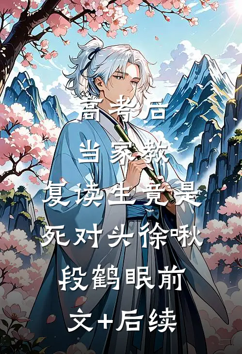 高考后当家教，复读生竟是死对头徐啾段鹤眠前文+后续