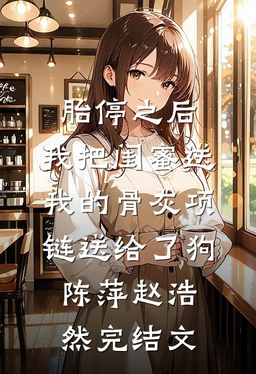 胎停之后，我把闺蜜送我的骨灰项链送给了狗陈萍赵浩然完结文