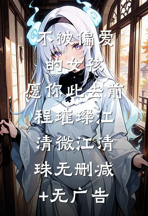 不被偏爱的女孩，愿你此去前程璀璨江清微江清珠无删减+无广告