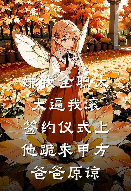 嫌我全职太太逼我滚，签约仪式上他跪求甲方爸爸原谅
