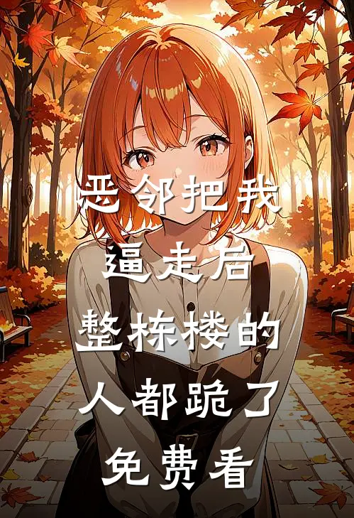 恶邻把我逼走后，整栋楼的人都跪了免费看
