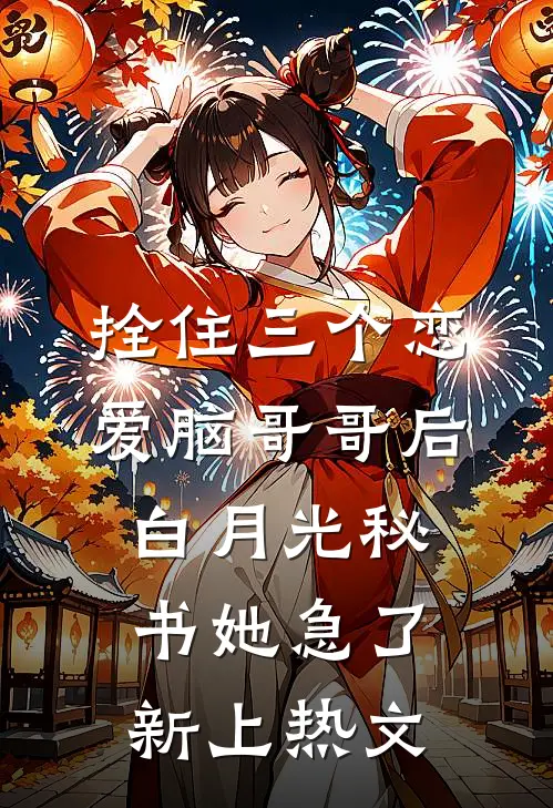 拴住三个恋爱脑哥哥后，白月光秘书她急了新上热文