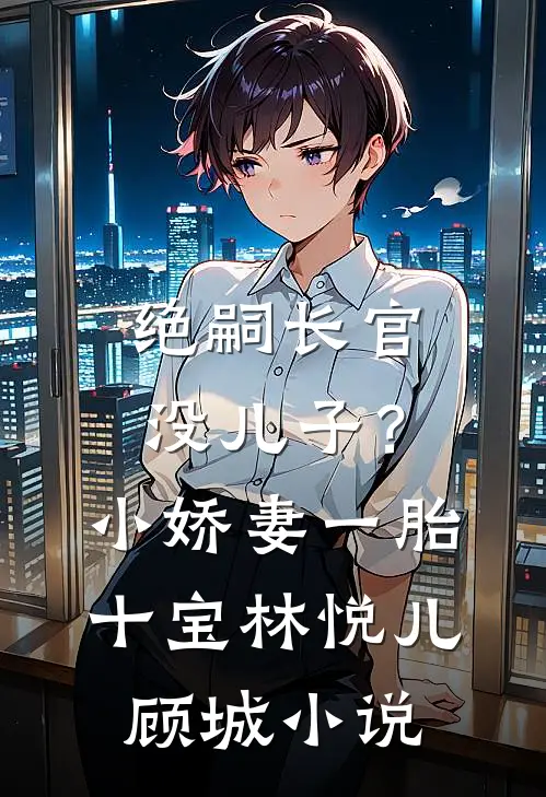 绝嗣长官没儿子？小娇妻一胎十宝林悦儿顾城小说