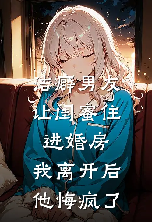 洁癖男友让闺蜜住进婚房，我离开后他悔疯了
