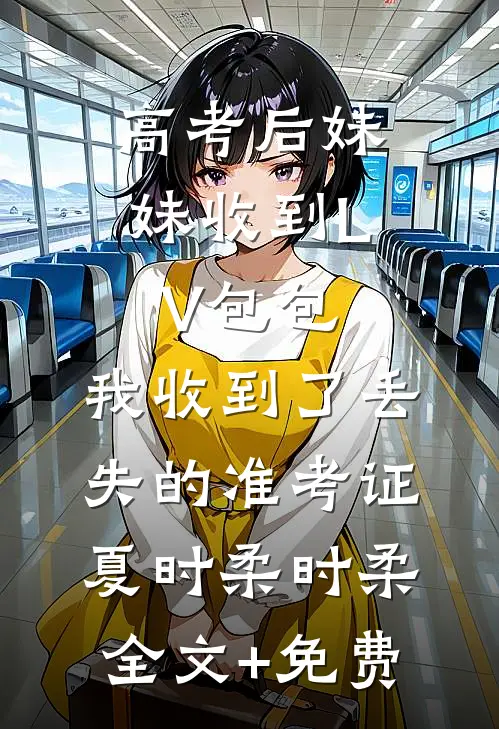 高考后妹妹收到LV包包，我收到了丢失的准考证夏时柔时柔全文+免费