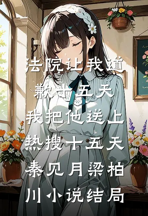 法院让我道歉十五天，我把他送上热搜十五天秦见月梁柏川小说结局