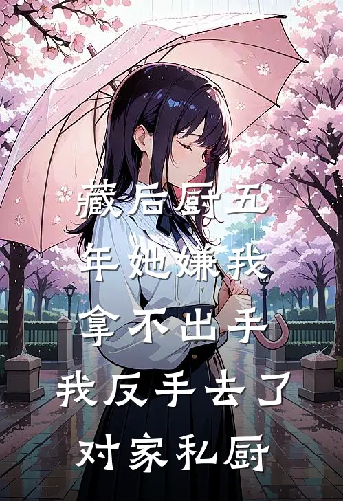 藏后厨五年她嫌我拿不出手，我反手去了对家私厨