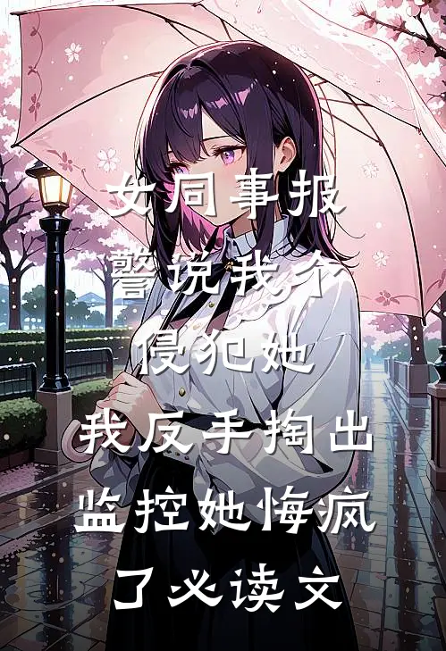 女同事报警说我个侵犯她，我反手掏出监控她悔疯了必读文