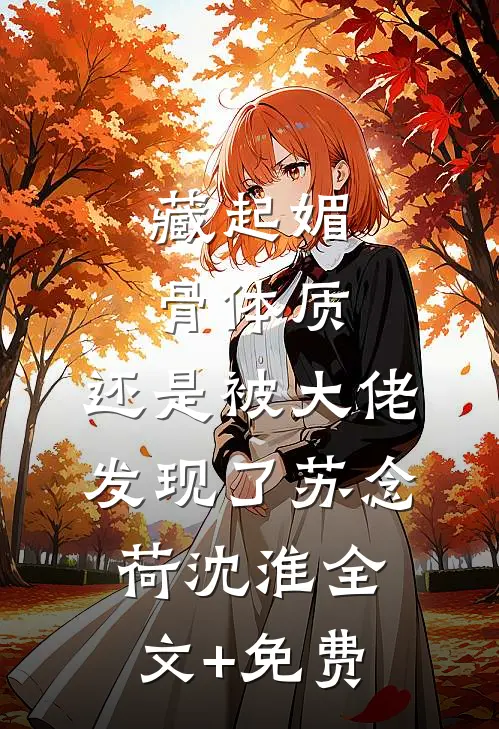 藏起媚骨体质，还是被大佬发现了苏念荷沈淮全文+免费