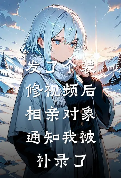 发了个装修视频后，相亲对象通知我被“补录”了