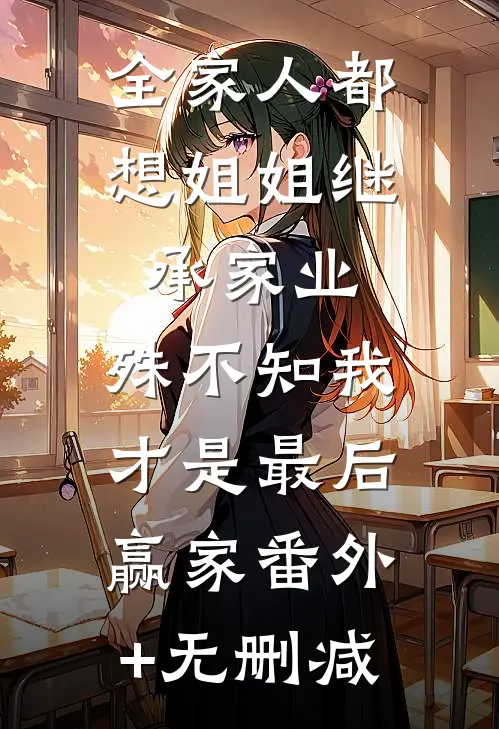 全家人都想姐姐继承家业，殊不知我才是最后赢家番外+无删减