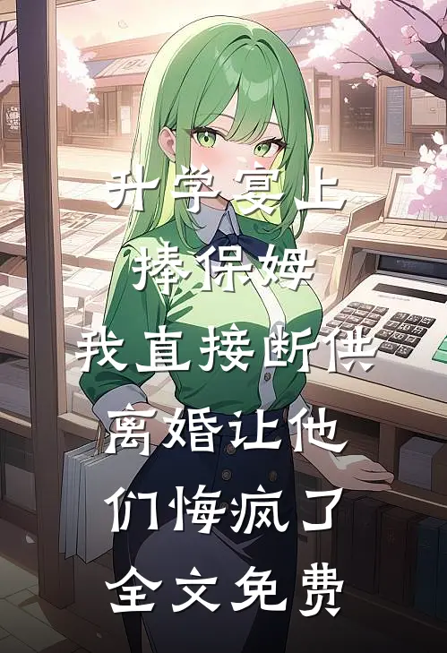 升学宴上捧保姆，我直接断供离婚让他们悔疯了全文免费
