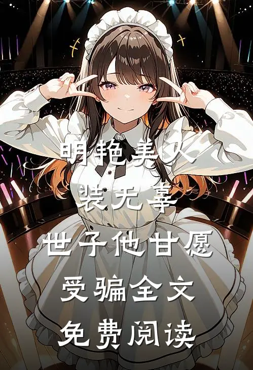 明艳美人装无辜，世子他甘愿受骗全文免费阅读