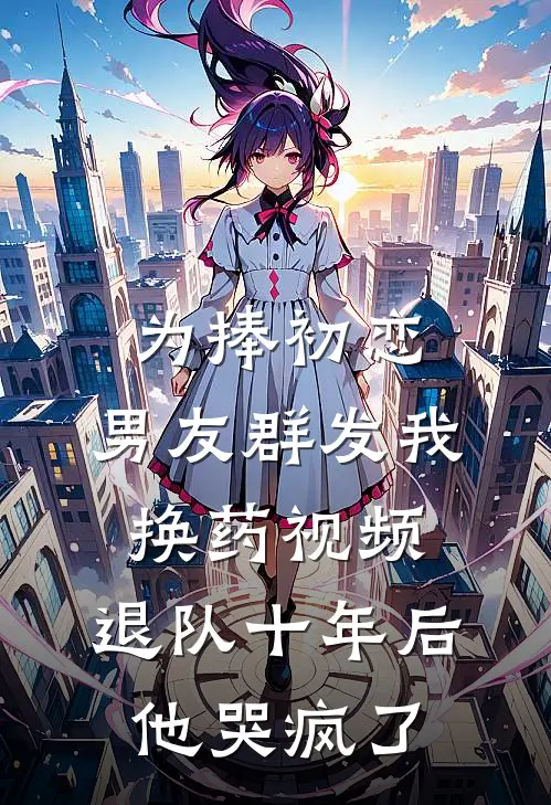 为捧初恋，男友群发我换药视频，退队十年后他哭疯了