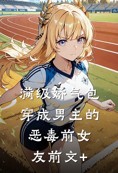 满级娇气包穿成男主的恶毒前女友前文+
