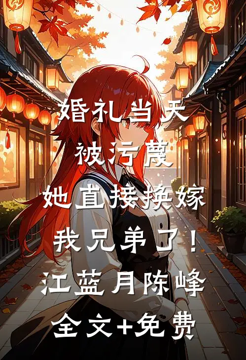 婚礼当天被污蔑，她直接换嫁我兄弟了！江蓝月陈峰全文+免费