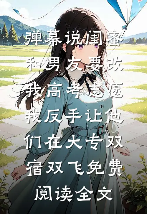 弹幕说闺蜜和男友要改我高考志愿，我反手让他们在大专双宿双飞免费阅读全文