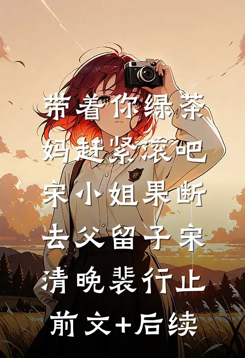 带着你绿茶妈赶紧滚吧，宋小姐果断去父留子宋清晚裴行止前文+后续