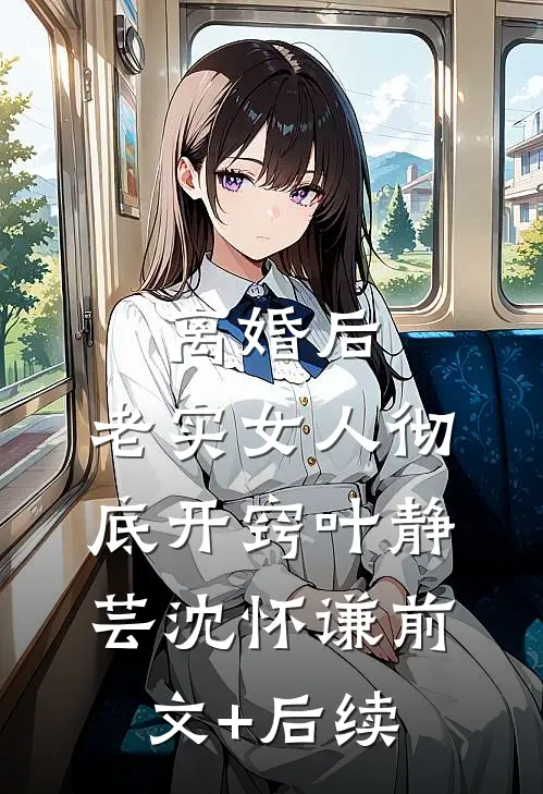 离婚后，老实女人彻底开窍叶静芸沈怀谦前文+后续