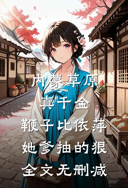 内蒙草原真千金，鞭子比依萍她爹抽的狠全文无删减