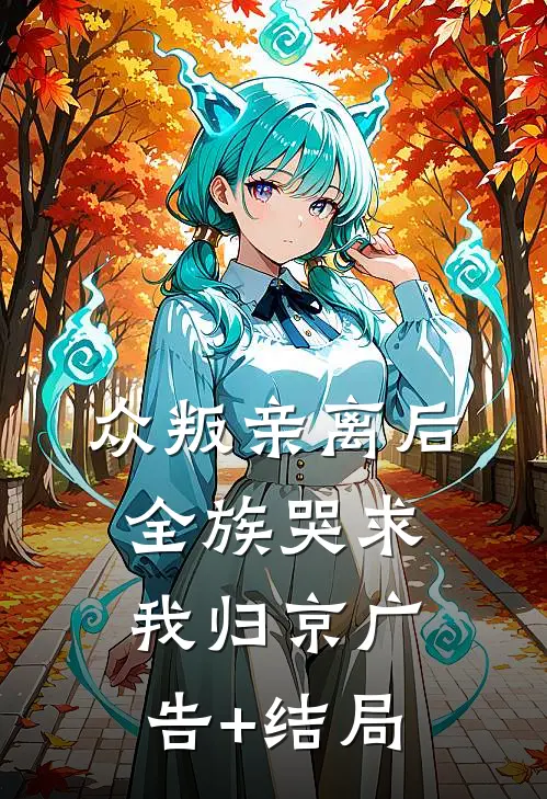 众叛亲离后，全族哭求我归京广告+结局