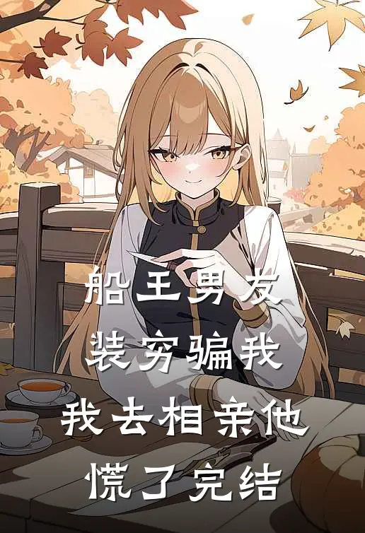 船王男友装穷骗我，我去相亲他慌了完结