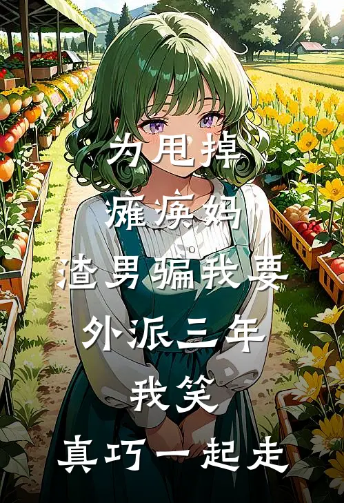 为甩掉瘫痪妈，渣男骗我要外派三年，我笑：真巧一起走