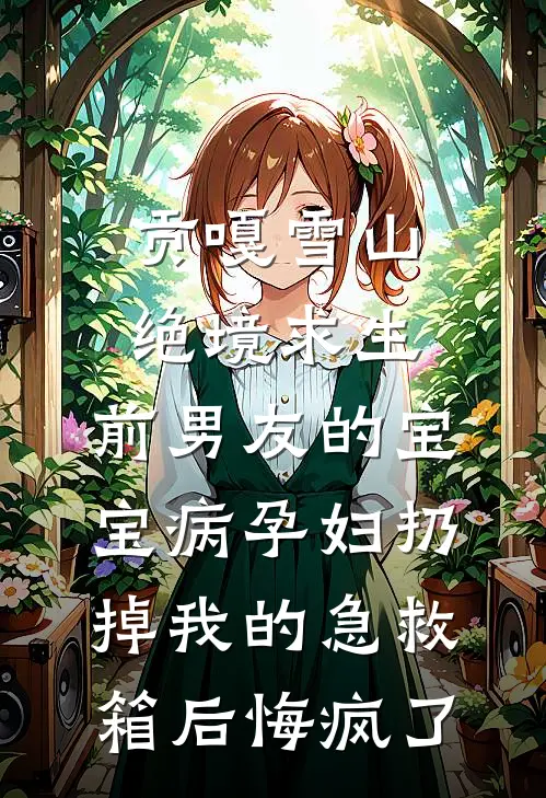 贡嘎雪山绝境求生，前男友的宝宝病孕妇扔掉我的急救箱后悔疯了