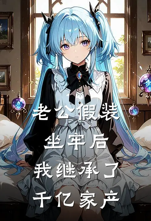 老公假装坐牢后，我继承了千亿家产