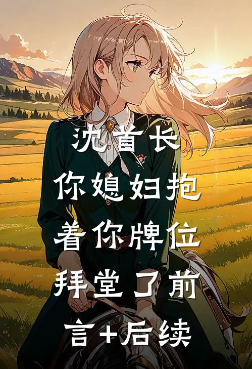 沈首长，你媳妇抱着你牌位拜堂了前言+后续