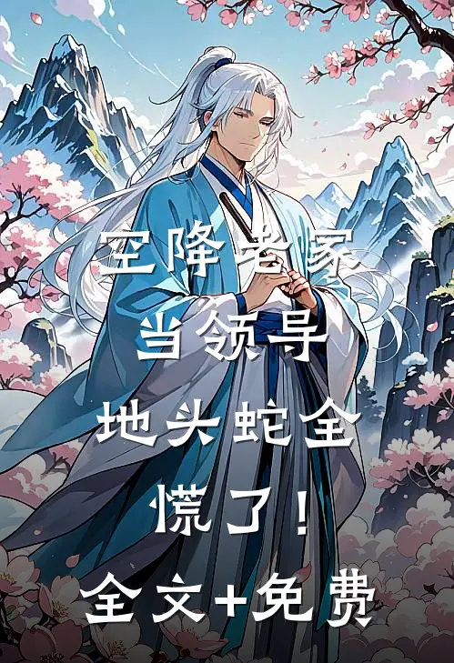 空降老家当领导，地头蛇全慌了！全文+免费