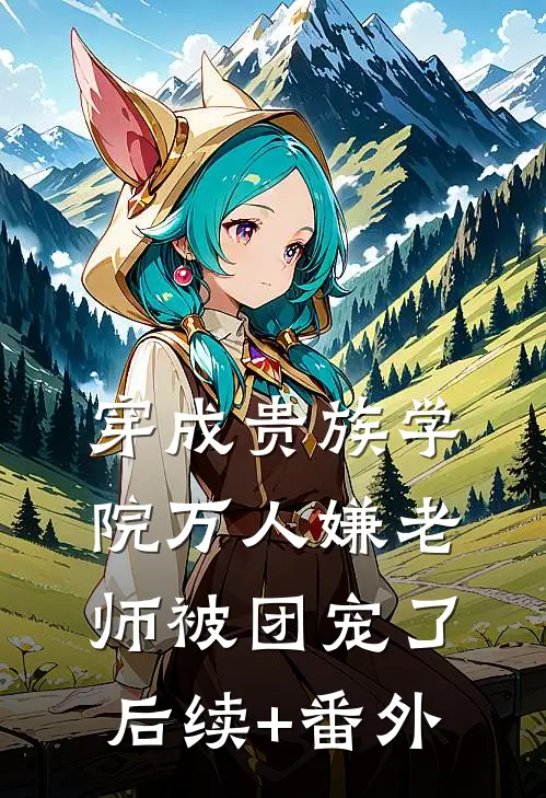 穿成贵族学院万人嫌老师被团宠了后续+番外