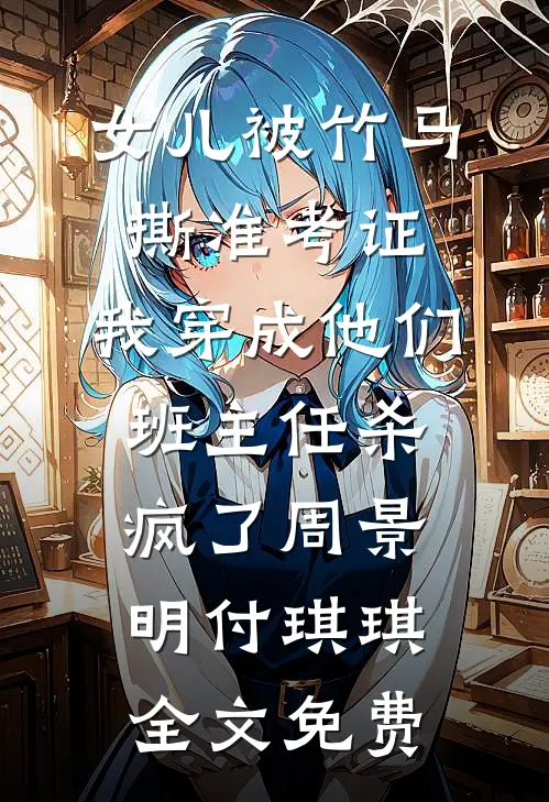 女儿被竹马撕准考证，我穿成他们班主任杀疯了周景明付琪琪全文免费