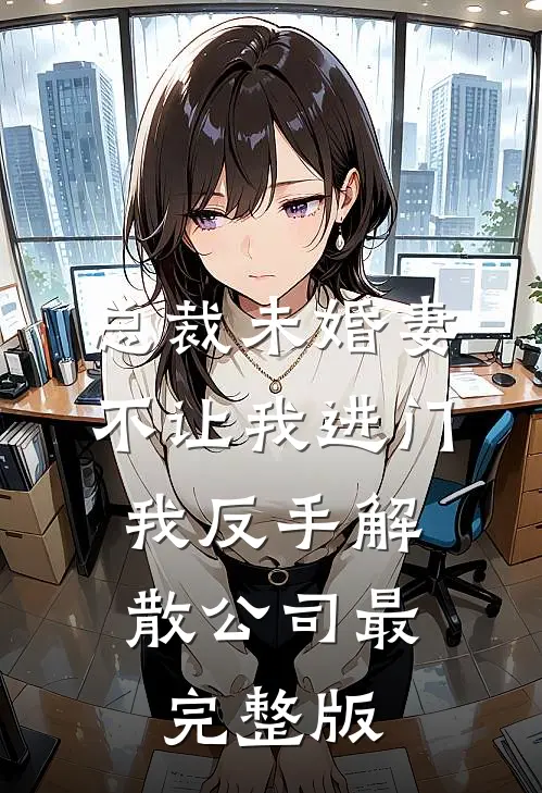 总裁未婚妻不让我进门，我反手解散公司最完整版