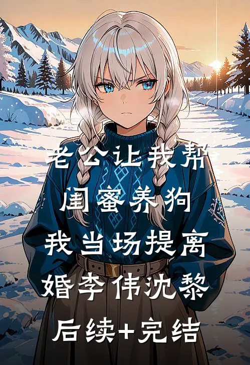 老公让我帮闺蜜养狗，我当场提离婚李伟沈黎后续+完结
