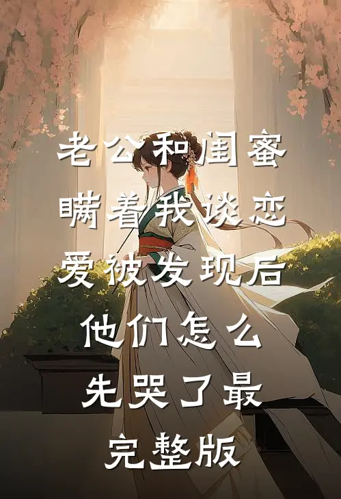 老公和闺蜜瞒着我谈恋爱被发现后，他们怎么先哭了最完整版