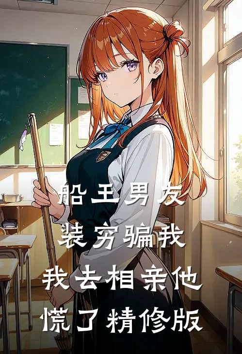 船王男友装穷骗我，我去相亲他慌了精修版