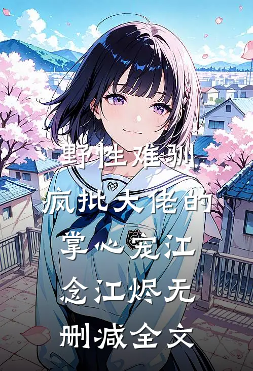 野性难驯：疯批大佬的掌心宠江念江烬无删减全文