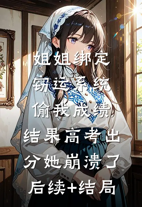 姐姐绑定窃运系统偷我成绩，结果高考出分她崩溃了后续+结局
