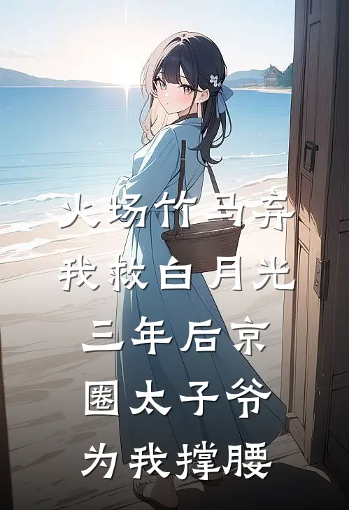 火场竹马弃我救白月光，三年后京圈太子爷为我撑腰
