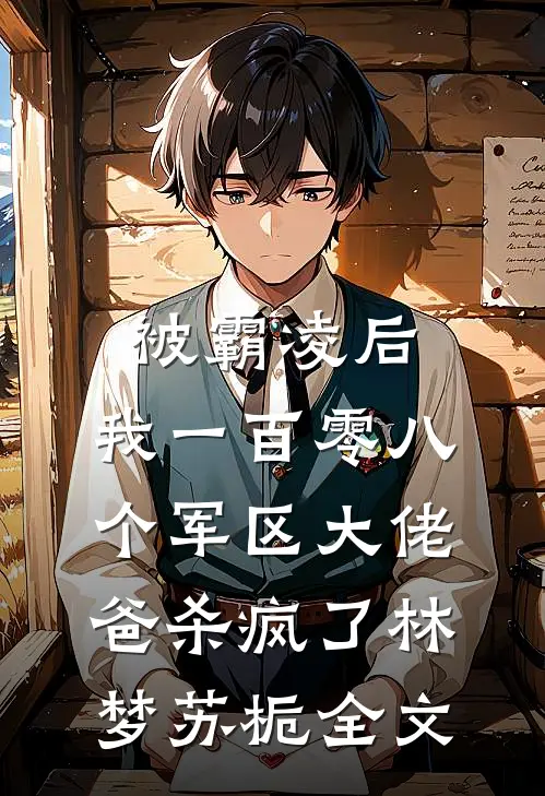 被霸凌后，我一百零八个军区大佬爸杀疯了林梦苏栀全文