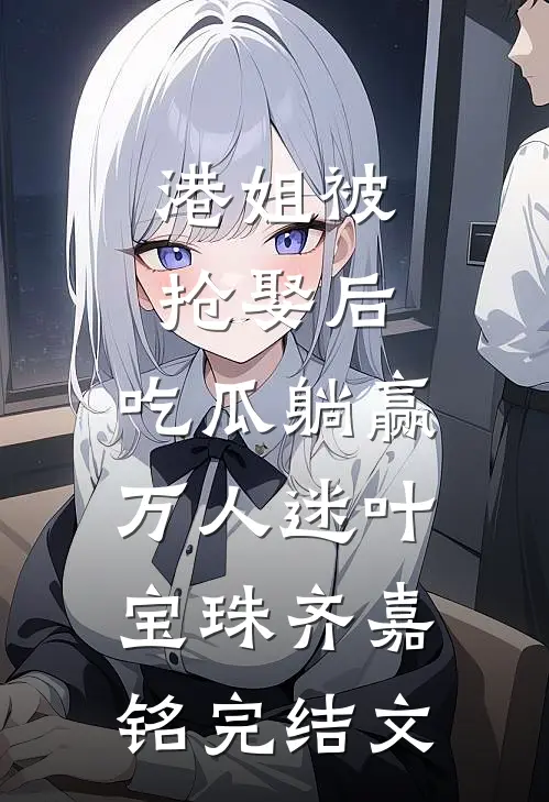 港姐被抢娶后，吃瓜躺赢万人迷叶宝珠齐嘉铭完结文