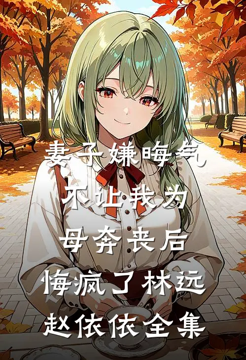 妻子嫌晦气不让我为母奔丧后，悔疯了林远赵依依全集
