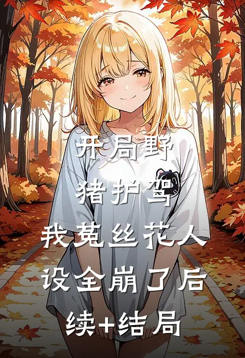 开局野猪护驾，我菟丝花人设全崩了后续+结局