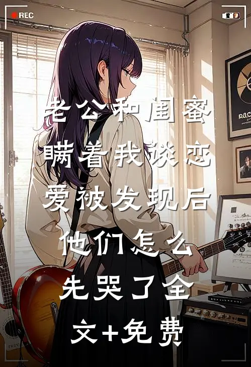 老公和闺蜜瞒着我谈恋爱被发现后，他们怎么先哭了全文+免费
