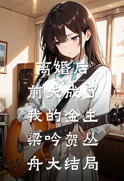 离婚后，前夫成了我的金主梁吟贺丛舟大结局